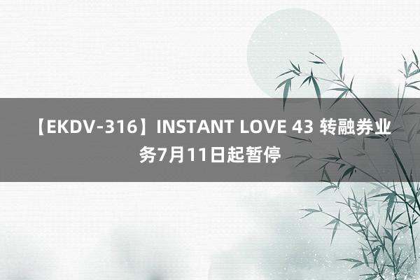 【EKDV-316】INSTANT LOVE 43 转融券业务7月11日起暂停