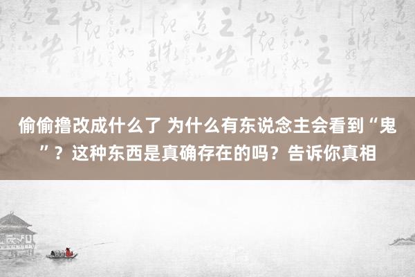 偷偷撸改成什么了 为什么有东说念主会看到“鬼”？这种东西是真确存在的吗？告诉你真相