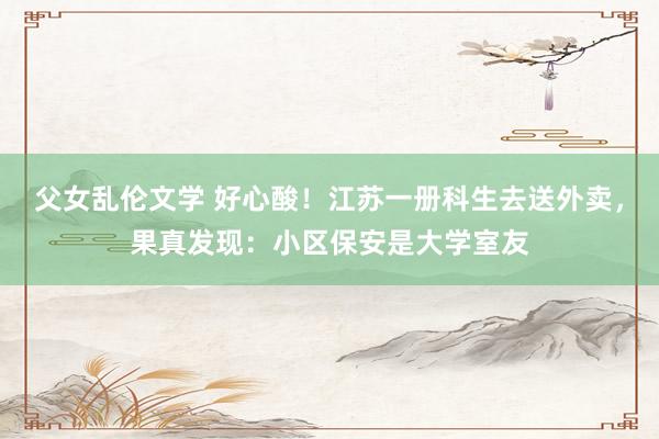 父女乱伦文学 好心酸！江苏一册科生去送外卖，果真发现：小区保安是大学室友