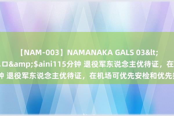 【NAM-003】NAMANAKA GALS 03</a>2010-08-27ピエロ&$aini115分钟 退役军东说念主优待证，在机场可优先安检和优先托运吗？