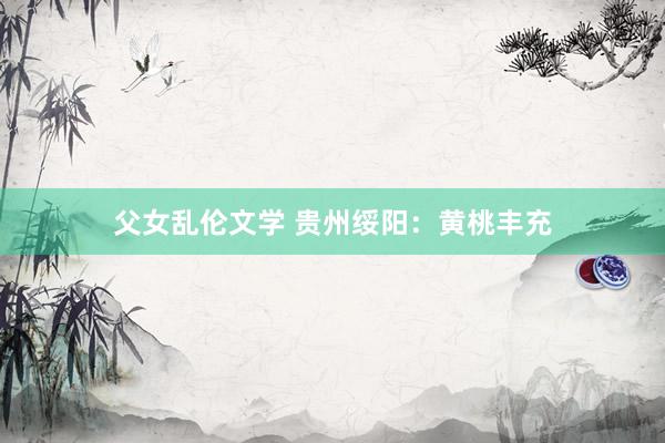 父女乱伦文学 贵州绥阳：黄桃丰充