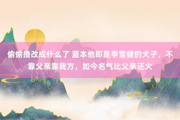 偷偷撸改成什么了 蓝本他即是李雪健的犬子，不靠父亲靠我方，如今名气比父亲还火