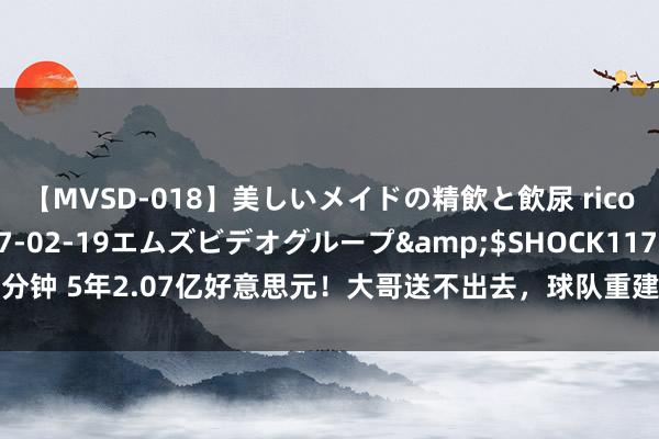 【MVSD-018】美しいメイドの精飲と飲尿 rico</a>2007-02-19エムズビデオグループ&$SHOCK117分钟 5年2.07亿好意思元！大哥送不出去，球队重建不了！NBA恻隐的球队降生