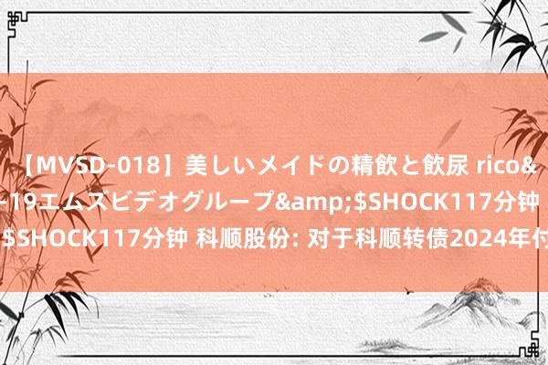 【MVSD-018】美しいメイドの精飲と飲尿 rico</a>2007-02-19エムズビデオグループ&$SHOCK117分钟 科顺股份: 对于科顺转债2024年付息的公告