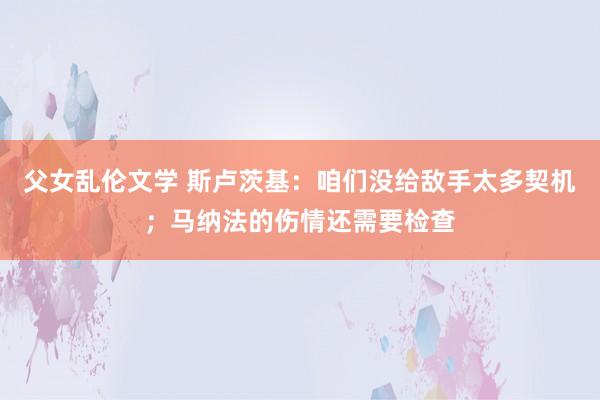 父女乱伦文学 斯卢茨基:咱们没给敌手太多契机;马纳法的伤情还需要检查