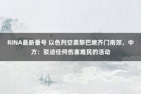 RINA最新番号 以色列空袭黎巴嫩齐门南郊,中方:驳诘任何伤害难民的活动