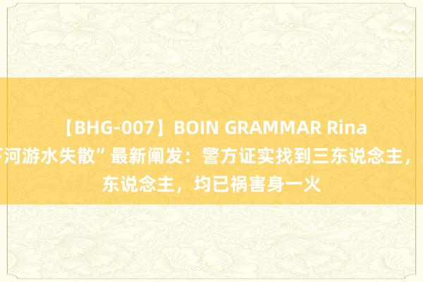 【BHG-007】BOIN GRAMMAR Rina “兰州四少年下河游水失散”最新阐发：警方证实找到三东说念主，均已祸害身一火