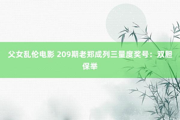 父女乱伦电影 209期老郑成列三量度奖号：双胆保举