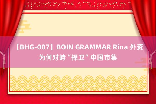 【BHG-007】BOIN GRAMMAR Rina 外资为何对峙“捍卫”中国市集