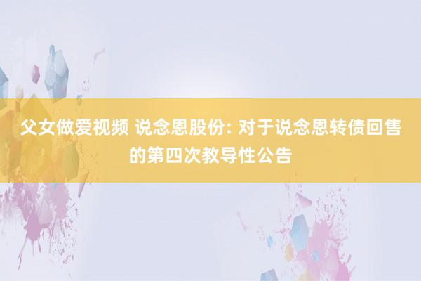 父女做爱视频 说念恩股份: 对于说念恩转债回售的第四次教导性公告