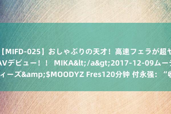 【MIFD-025】おしゃぶりの天才！高速フェラが超ヤバイ即尺黒ギャルAVデビュー！！ MIKA</a>2017-12-09ムーディーズ&$MOODYZ Fres120分钟 付永强：“收受守边，就要言而有信”