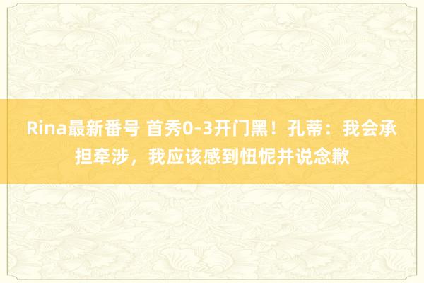 Rina最新番号 首秀0-3开门黑！孔蒂：我会承担牵涉，我应该感到忸怩并说念歉