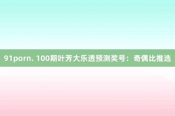 91porn. 100期叶芳大乐透预测奖号：奇偶比推选