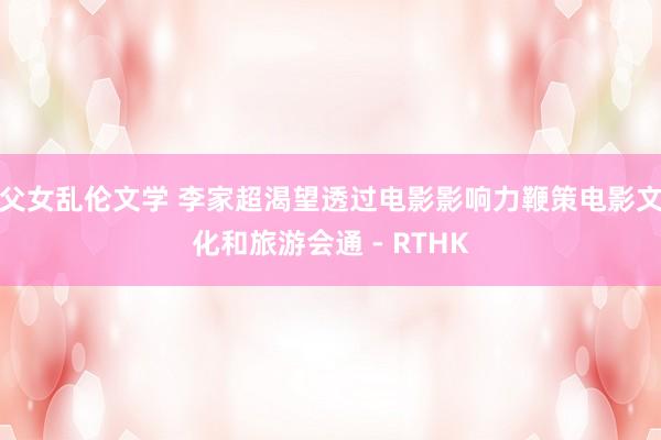 父女乱伦文学 李家超渴望透过电影影响力 鞭策电影文化和旅游会通 - RTHK