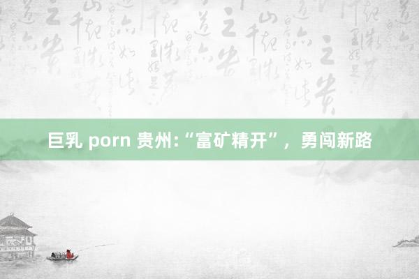巨乳 porn 贵州:“富矿精开”，勇闯新路