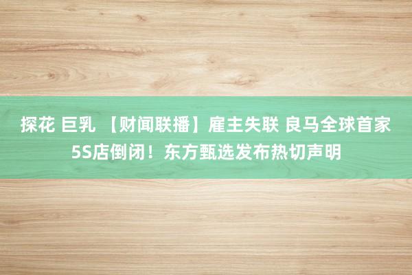 探花 巨乳 【财闻联播】雇主失联 良马全球首家5S店倒闭！东方甄选发布热切声明