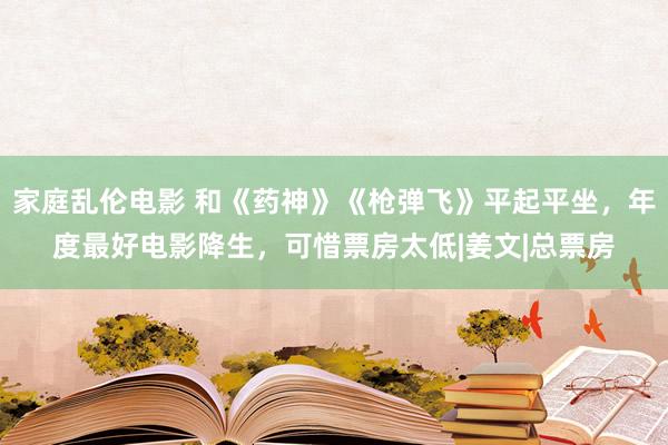 家庭乱伦电影 和《药神》《枪弹飞》平起平坐，年度最好电影降生，可惜票房太低|姜文|总票房