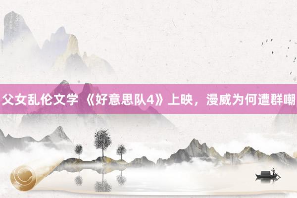 父女乱伦文学 《好意思队4》上映，漫威为何遭群嘲