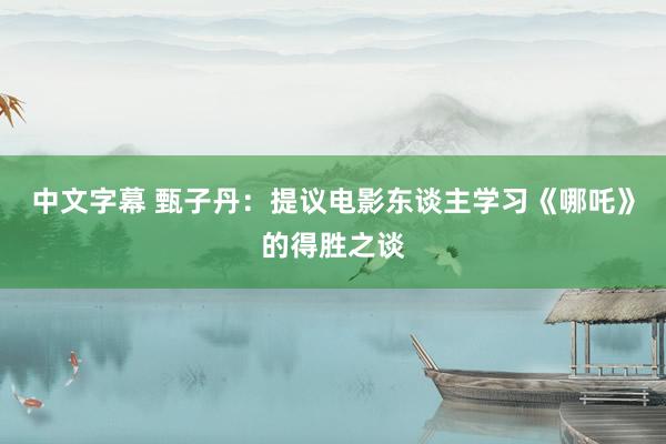 中文字幕 甄子丹：提议电影东谈主学习《哪吒》的得胜之谈