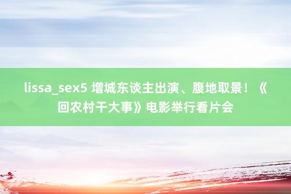 lissa_sex5 增城东谈主出演、腹地取景！《回农村干大事》电影举行看片会
