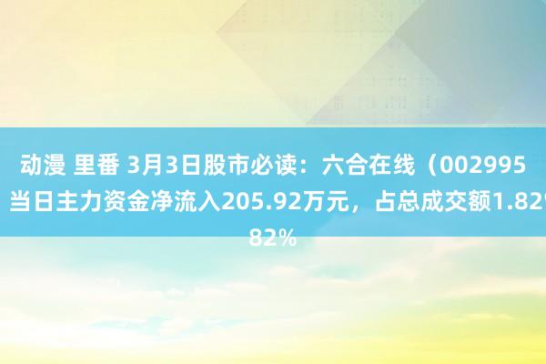 动漫 里番 3月3日股市必读：六合在线（002995）当日主力资金净流入205.92万元，占总成交额1.82%