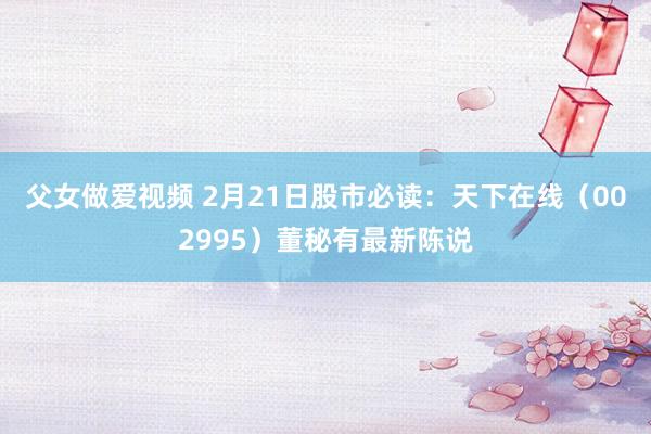 父女做爱视频 2月21日股市必读：天下在线（002995）董秘有最新陈说