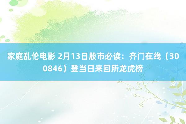 家庭乱伦电影 2月13日股市必读：齐门在线（300846）登当日来回所龙虎榜