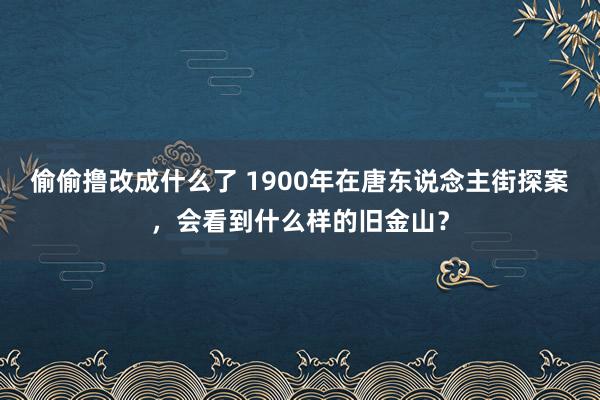 偷偷撸改成什么了 1900年在唐东说念主街探案，会看到什么样的旧金山？