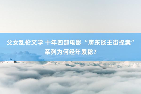 父女乱伦文学 十年四部电影 “唐东谈主街探案”系列为何经年累稔？