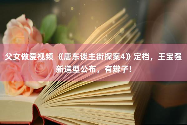 父女做爱视频 《唐东谈主街探案4》定档，王宝强新造型公布，有辫子!