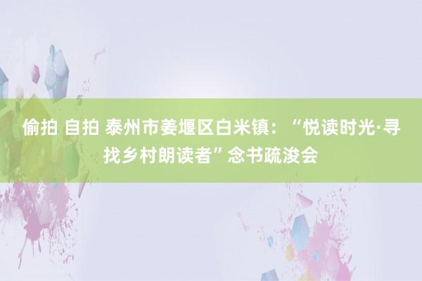偷拍 自拍 泰州市姜堰区白米镇：“悦读时光·寻找乡村朗读者”念书疏浚会