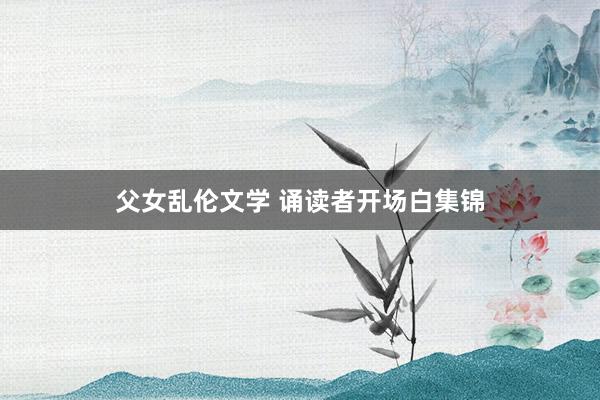 父女乱伦文学 诵读者开场白集锦