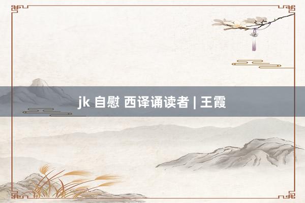 jk 自慰 西译诵读者 | 王霞