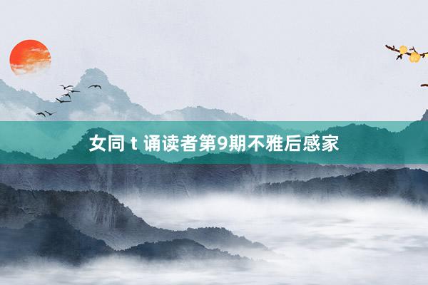 女同 t 诵读者第9期不雅后感家