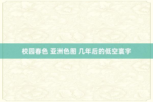 校园春色 亚洲色图 几年后的低空寰宇