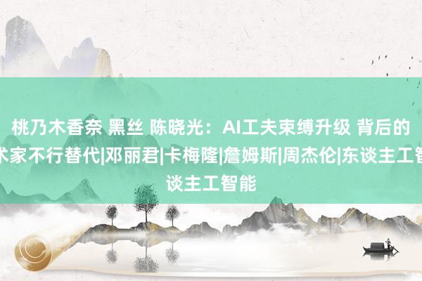 桃乃木香奈 黑丝 陈晓光：AI工夫束缚升级 背后的艺术家不行替代|邓丽君|卡梅隆|詹姆斯|周杰伦|东谈主工智能
