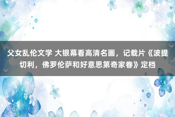 父女乱伦文学 大银幕看高清名画，记载片《波提切利，佛罗伦萨和好意思第奇家眷》定档