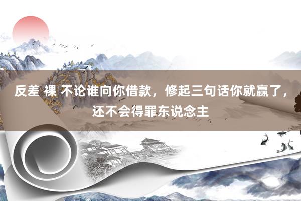反差 裸 不论谁向你借款，修起三句话你就赢了，还不会得罪东说念主