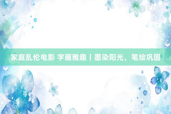 家庭乱伦电影 字画雅趣丨墨染阳光，笔绘巩固