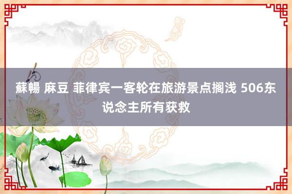 蘇暢 麻豆 菲律宾一客轮在旅游景点搁浅 506东说念主所有获救