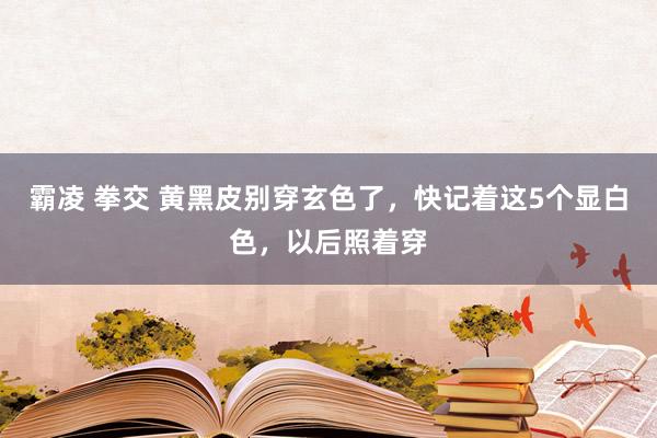 霸凌 拳交 黄黑皮别穿玄色了，快记着这5个显白色，以后照着穿