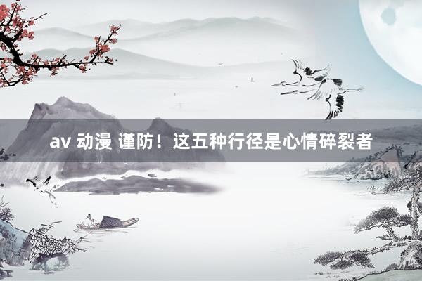 av 动漫 谨防！这五种行径是心情碎裂者