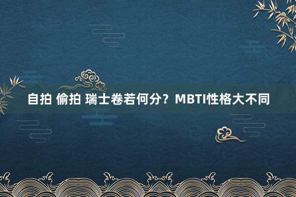 自拍 偷拍 瑞士卷若何分？MBTI性格大不同