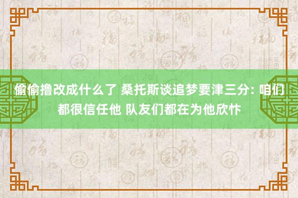 偷偷撸改成什么了 桑托斯谈追梦要津三分: 咱们都很信任他 队友们都在为他欣忭
