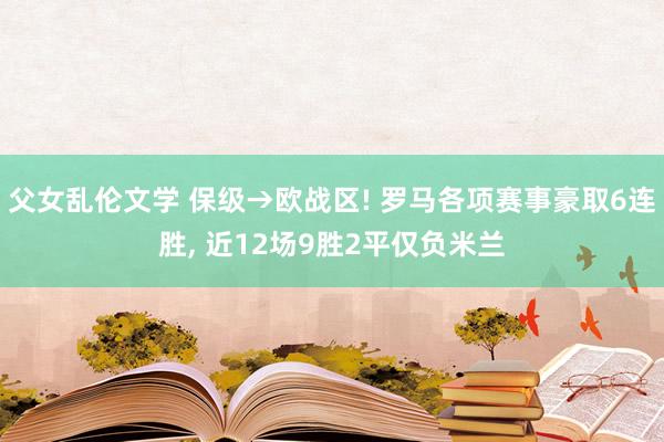父女乱伦文学 保级→欧战区! 罗马各项赛事豪取6连胜， 近12场9胜2平仅负米兰