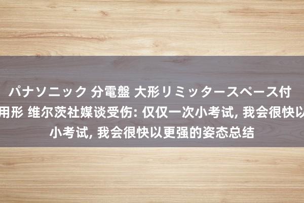 パナソニック 分電盤 大形リミッタースペース付 露出・半埋込両用形 维尔茨社媒谈受伤: 仅仅一次小考试， 我会很快以更强的姿态总结