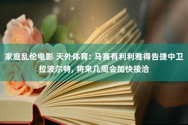 家庭乱伦电影 天外体育: 马赛有利利雅得告捷中卫拉波尔特， 将来几周会加快接洽