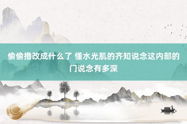 偷偷撸改成什么了 懂水光肌的齐知说念这内部的门说念有多深