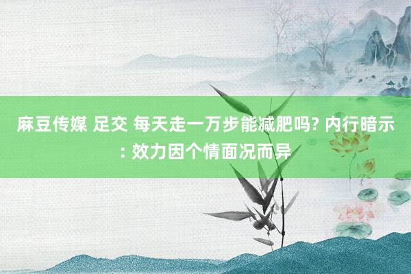 麻豆传媒 足交 每天走一万步能减肥吗? 内行暗示: 效力因个情面况而异