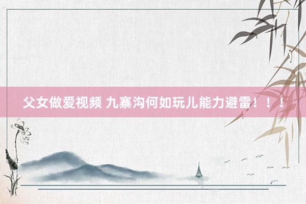 父女做爱视频 九寨沟何如玩儿能力避雷!!!